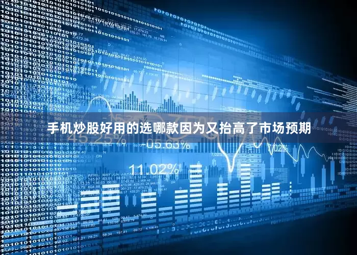 手机炒股好用的选哪款因为又抬高了市场预期