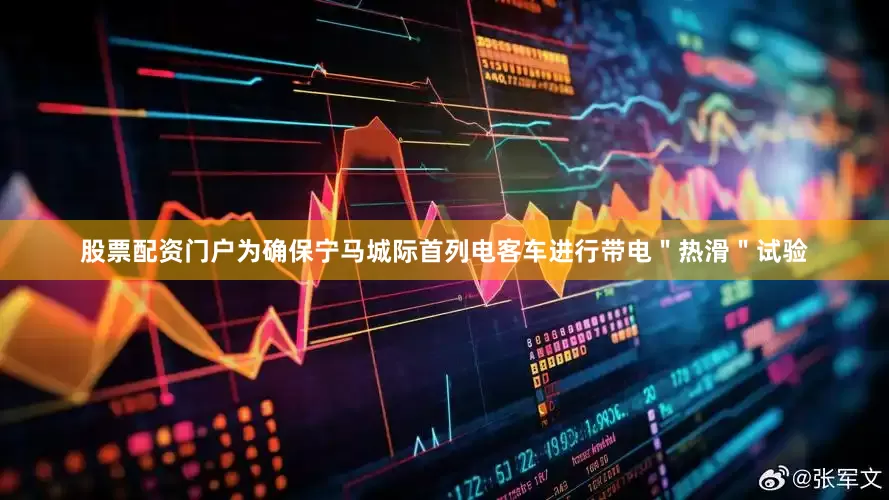 股票配资门户为确保宁马城际首列电客车进行带电＂热滑＂试验