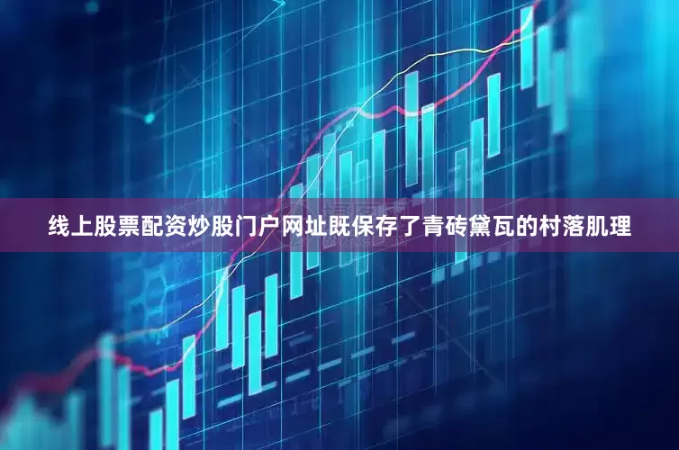 线上股票配资炒股门户网址既保存了青砖黛瓦的村落肌理
