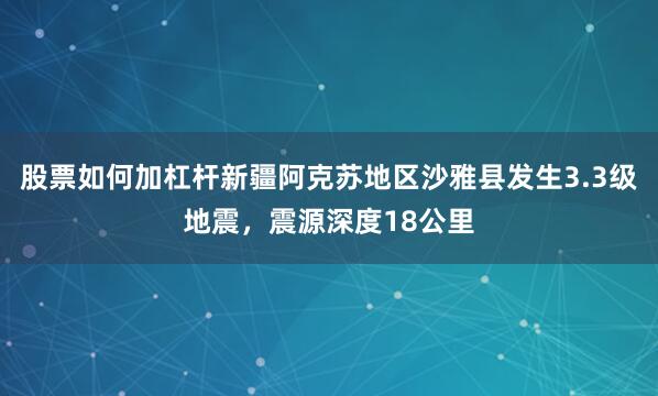 股票如何加杠杆新疆阿克苏地区沙雅县发生3.3级地震，震源深度18公里