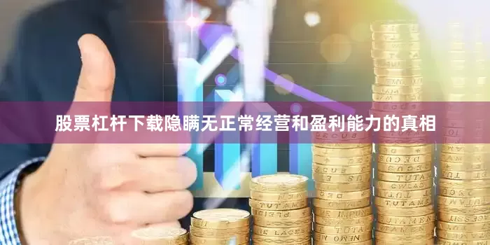 股票杠杆下载隐瞒无正常经营和盈利能力的真相