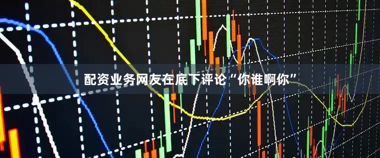 配资业务网友在底下评论“你谁啊你”