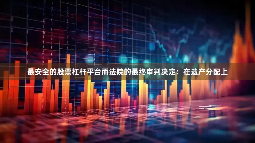 最安全的股票杠杆平台而法院的最终审判决定：在遗产分配上