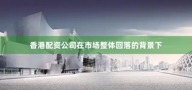 香港配资公司在市场整体回落的背景下