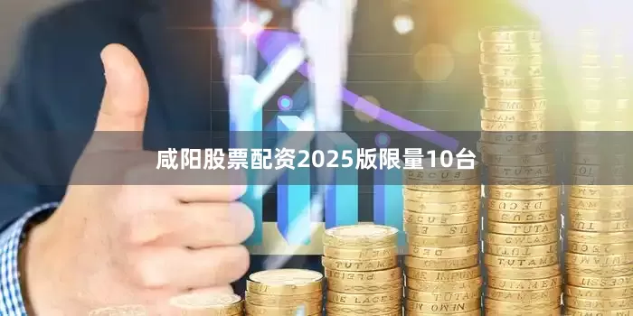 咸阳股票配资2025版限量10台