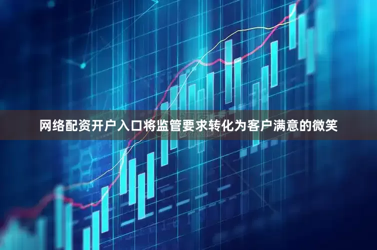 网络配资开户入口将监管要求转化为客户满意的微笑