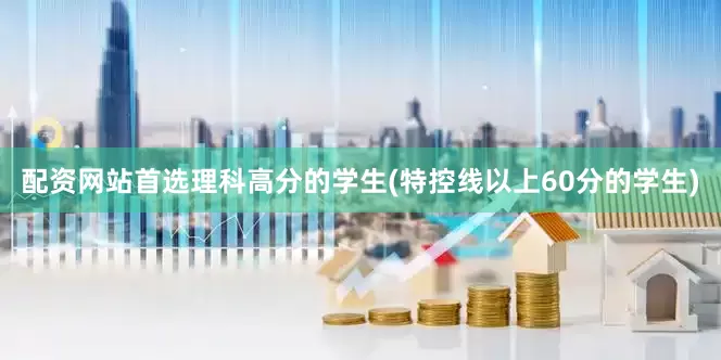 配资网站首选理科高分的学生(特控线以上60分的学生)