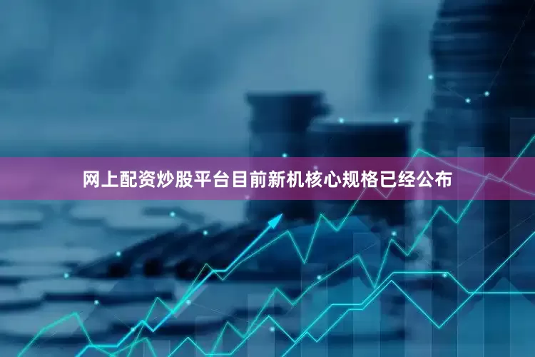 网上配资炒股平台目前新机核心规格已经公布