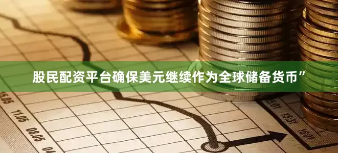 股民配资平台确保美元继续作为全球储备货币”