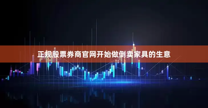 正规股票券商官网开始做倒卖家具的生意