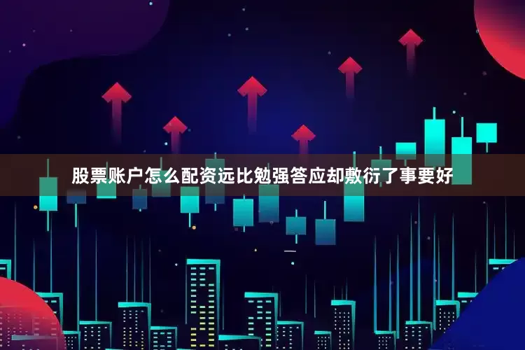 股票账户怎么配资远比勉强答应却敷衍了事要好