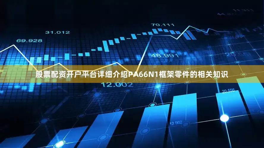 股票配资开户平台详细介绍PA66N1框架零件的相关知识