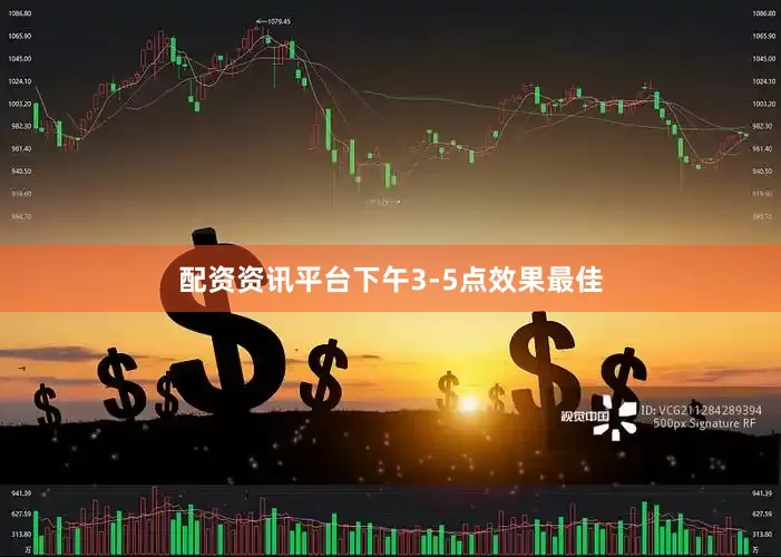 配资资讯平台下午3-5点效果最佳
