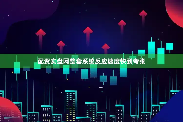 配资实盘网整套系统反应速度快到夸张