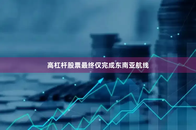 高杠杆股票最终仅完成东南亚航线