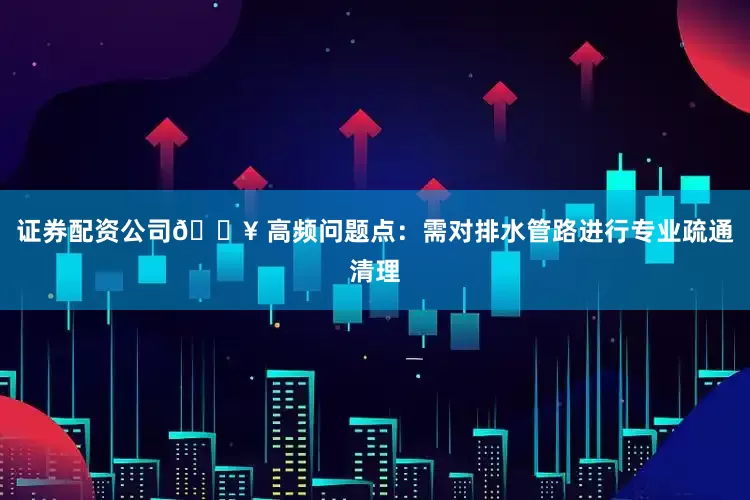 证券配资公司🔥 高频问题点：需对排水管路进行专业疏通清理