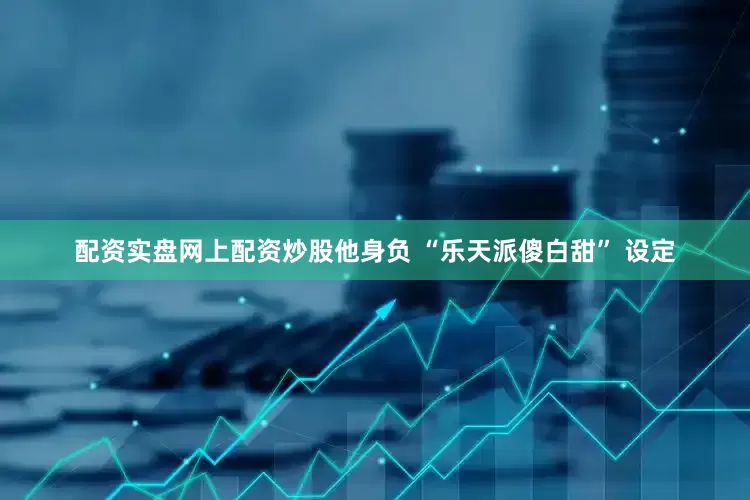 配资实盘网上配资炒股他身负 “乐天派傻白甜” 设定
