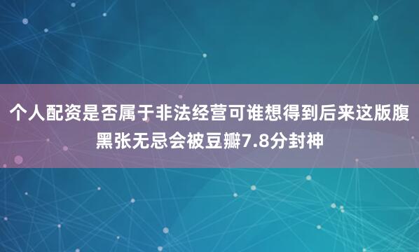 个人配资是否属于非法经营可谁想得到后来这版腹黑张无忌会被豆瓣7.8分封神