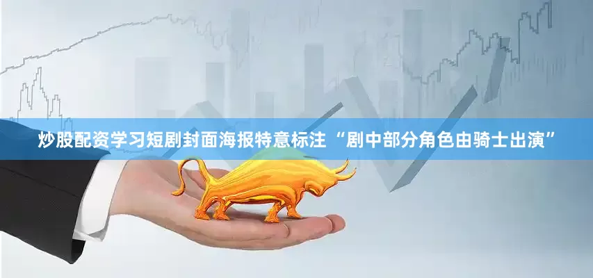 炒股配资学习短剧封面海报特意标注 “剧中部分角色由骑士出演”