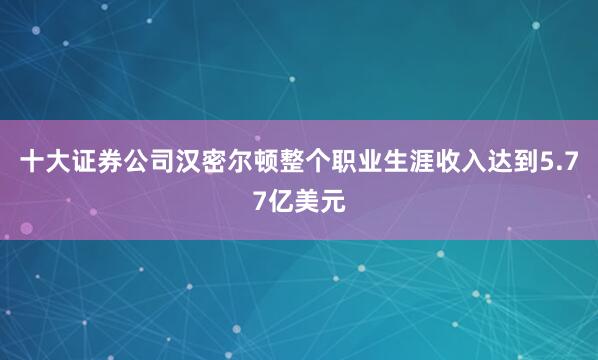 十大证券公司汉密尔顿整个职业生涯收入达到5.77亿美元