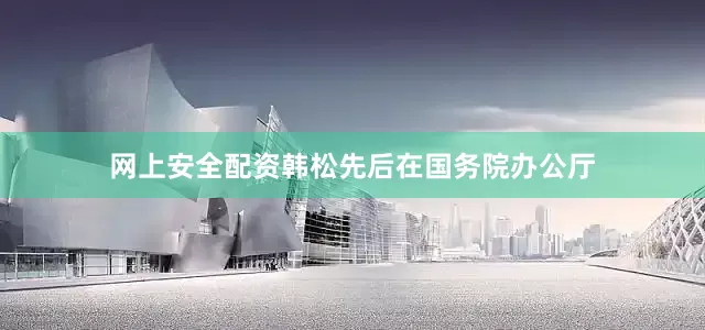 网上安全配资　　韩松先后在国务院办公厅