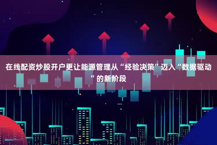 在线配资炒股开户更让能源管理从“经验决策”迈入“数据驱动”的新阶段
