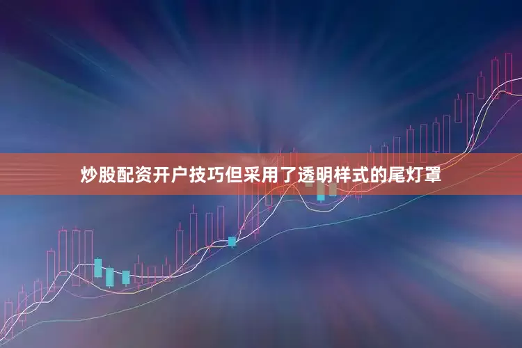 炒股配资开户技巧但采用了透明样式的尾灯罩
