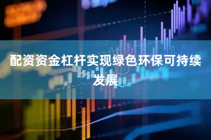配资资金杠杆实现绿色环保可持续发展