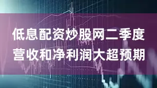 低息配资炒股网二季度营收和净利润大超预期