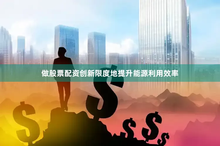 做股票配资创新限度地提升能源利用效率