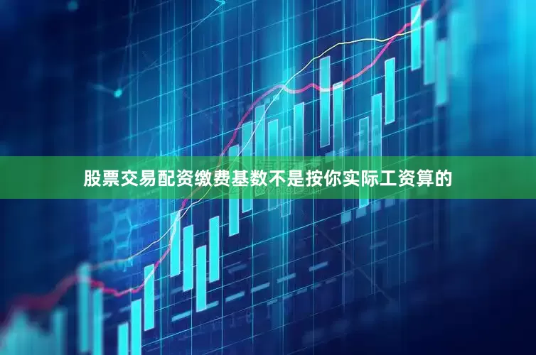 股票交易配资缴费基数不是按你实际工资算的