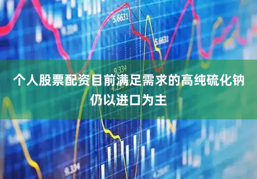 个人股票配资目前满足需求的高纯硫化钠仍以进口为主