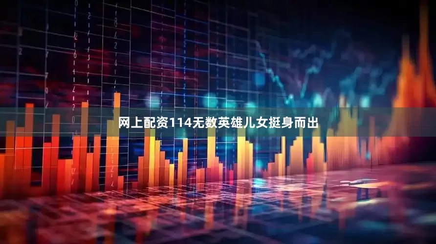 网上配资114无数英雄儿女挺身而出