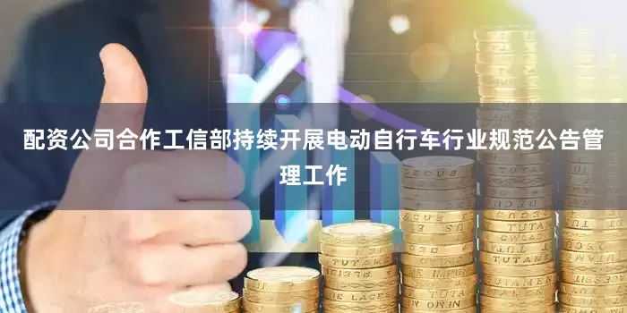 配资公司合作工信部持续开展电动自行车行业规范公告管理工作