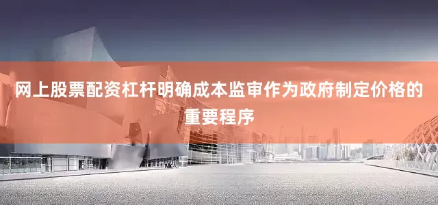 网上股票配资杠杆明确成本监审作为政府制定价格的重要程序