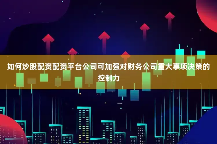 如何炒股配资配资平台公司可加强对财务公司重大事项决策的控制力