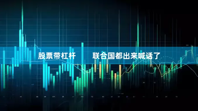股票带杠杆        联合国都出来喊话了