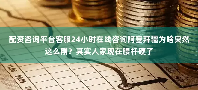 配资咨询平台客服24小时在线咨询阿塞拜疆为啥突然这么刚？其实人家现在腰杆硬了