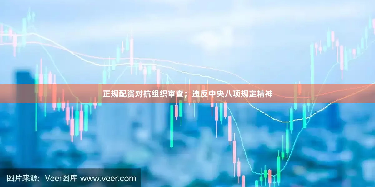 正规配资对抗组织审查；违反中央八项规定精神