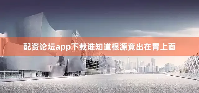 配资论坛app下载谁知道根源竟出在胃上面