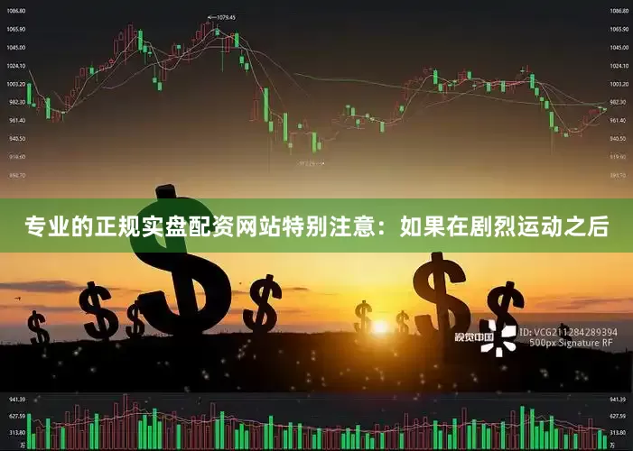 专业的正规实盘配资网站特别注意：如果在剧烈运动之后