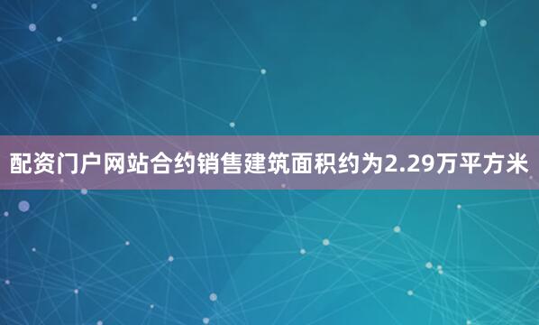 配资门户网站合约销售建筑面积约为2.29万平方米