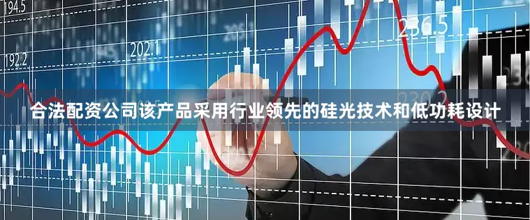 合法配资公司该产品采用行业领先的硅光技术和低功耗设计