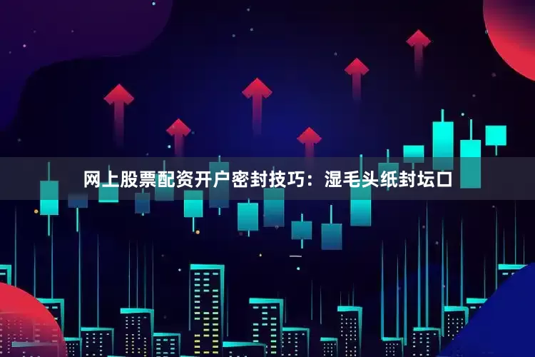 网上股票配资开户密封技巧：湿毛头纸封坛口
