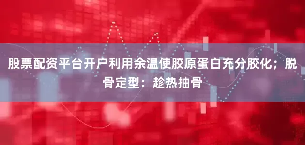 股票配资平台开户利用余温使胶原蛋白充分胶化；脱骨定型：趁热抽骨