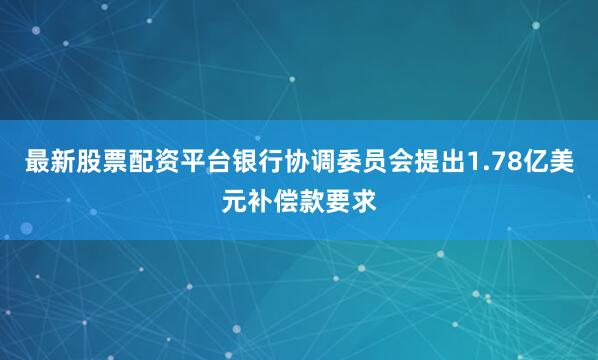 最新股票配资平台银行协调委员会提出1.78亿美元补偿款要求
