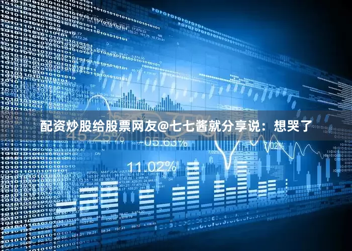 配资炒股给股票网友@七七酱就分享说：想哭了