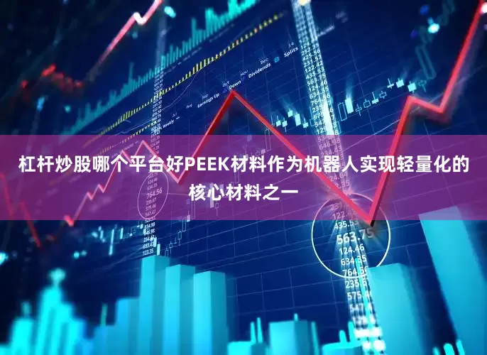 杠杆炒股哪个平台好PEEK材料作为机器人实现轻量化的核心材料之一