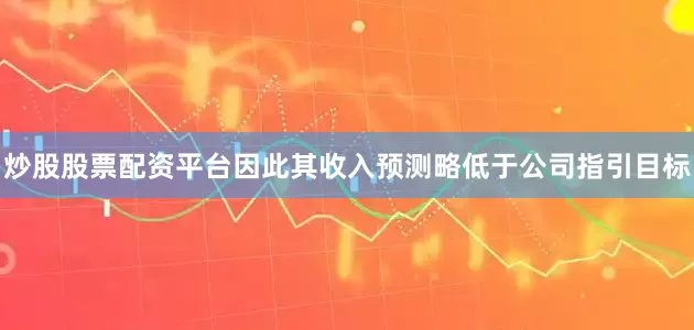 炒股股票配资平台因此其收入预测略低于公司指引目标