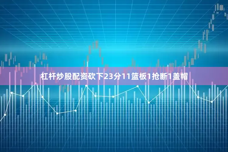 杠杆炒股配资砍下23分11篮板1抢断1盖帽